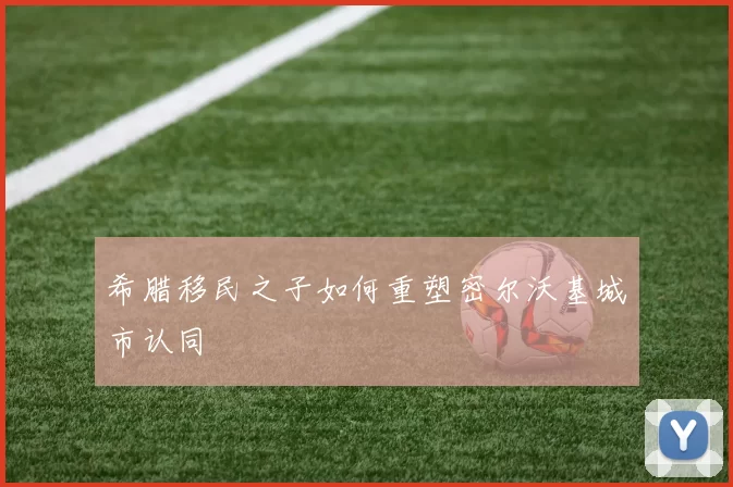 希腊移民之子如何重塑密尔沃基城市认同