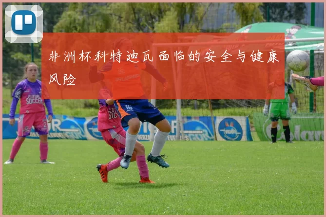 非洲杯科特迪瓦面临的安全与健康风险