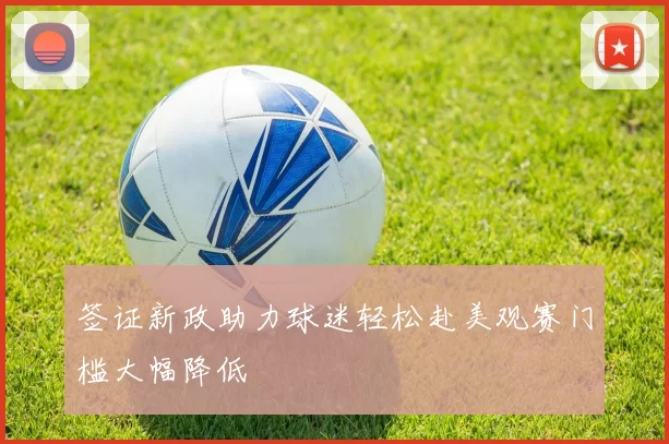 签证新政助力球迷轻松赴美观赛门槛大幅降低