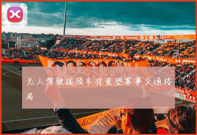 无人驾驶接驳车将重塑赛事交通格局
