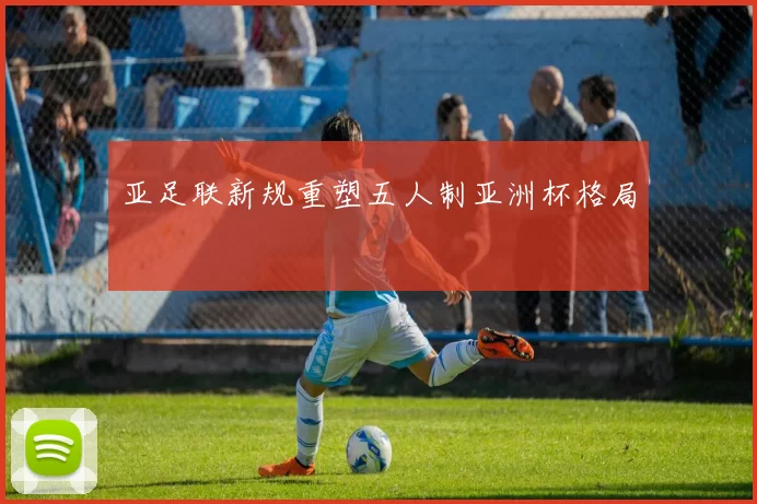 亚足联新规重塑五人制亚洲杯格局
