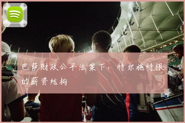巴萨财政公平法案下，特尔施特根的薪资结构