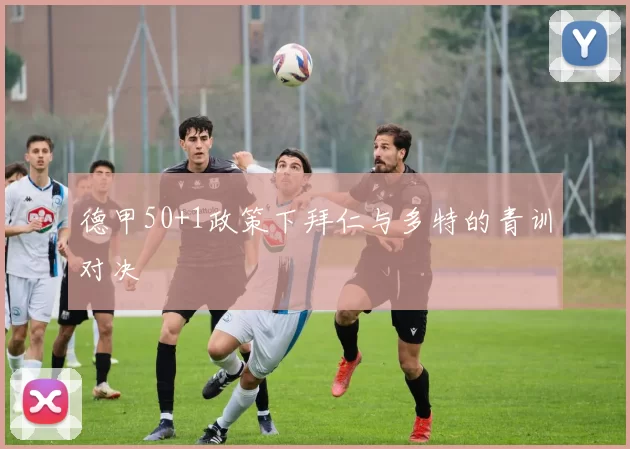 德甲50+1政策下拜仁与多特的青训对决
