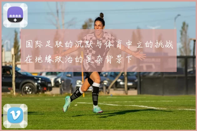 国际足联的沉默与体育中立的挑战在地缘政治的复杂背景下