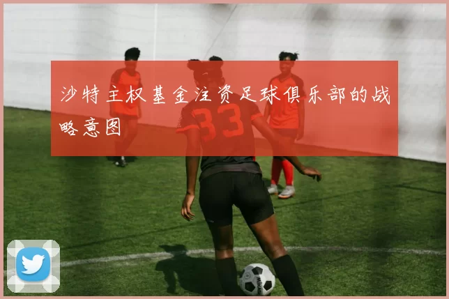 沙特主权基金注资足球俱乐部的战略意图
