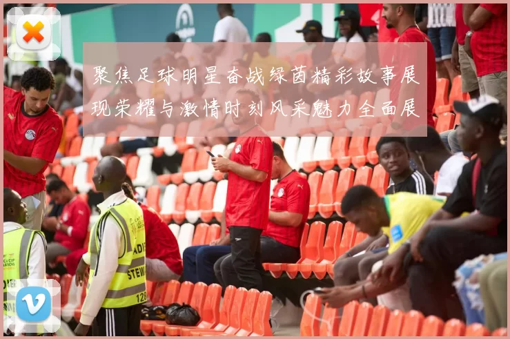 聚焦足球明星奋战绿茵精彩故事展现荣耀与激情时刻风采魅力全面展