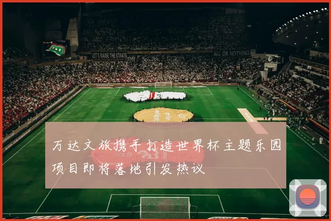 万达文旅携手打造世界杯主题乐园项目即将落地引发热议