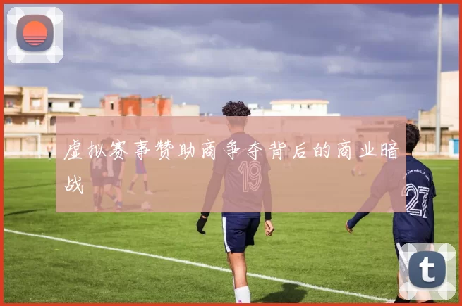 虚拟赛事赞助商争夺背后的商业暗战