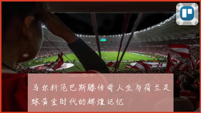 马尔科范巴斯滕传奇人生与荷兰足球黄金时代的辉煌记忆