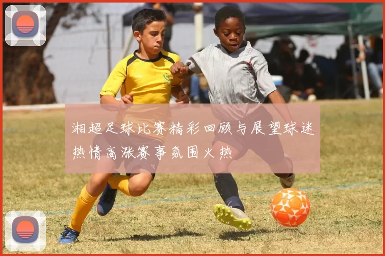 湘超足球比赛精彩回顾与展望球迷热情高涨赛事氛围火热