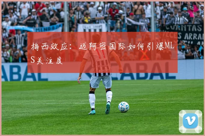 梅西效应：迈阿密国际如何引爆MLS关注度