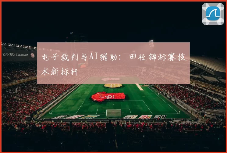 电子裁判与AI辅助：田径锦标赛技术新标杆