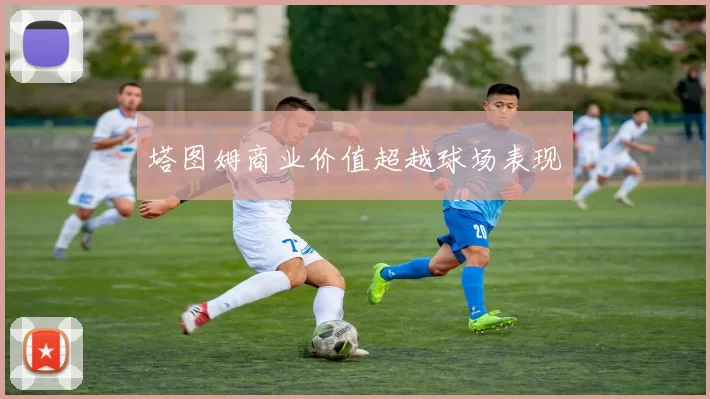 塔图姆商业价值超越球场表现