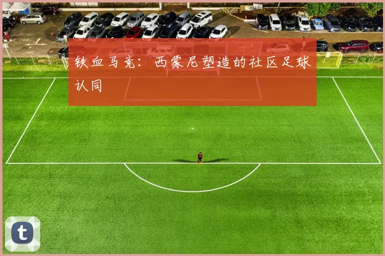 铁血马竞：西蒙尼塑造的社区足球认同