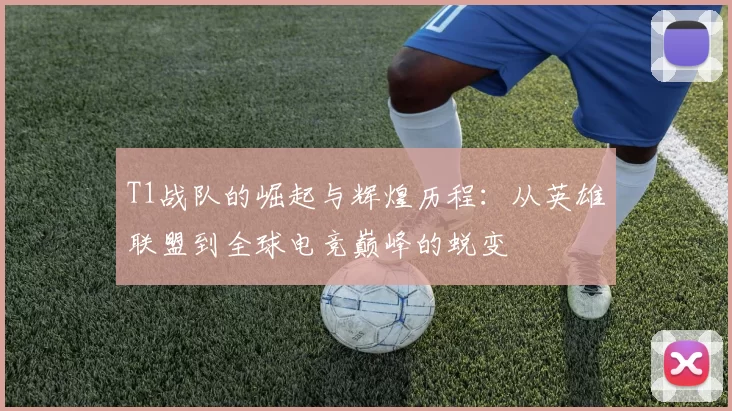 T1战队的崛起与辉煌历程：从英雄联盟到全球电竞巅峰的蜕变