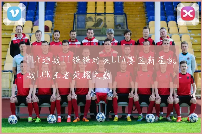 FLY迎战T1强强对决LTA赛区新星挑战LCK王者荣耀之巅