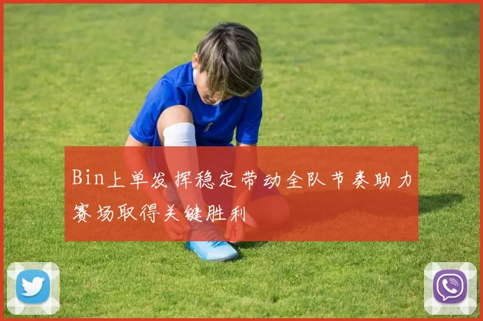 Bin上单发挥稳定带动全队节奏助力赛场取得关键胜利