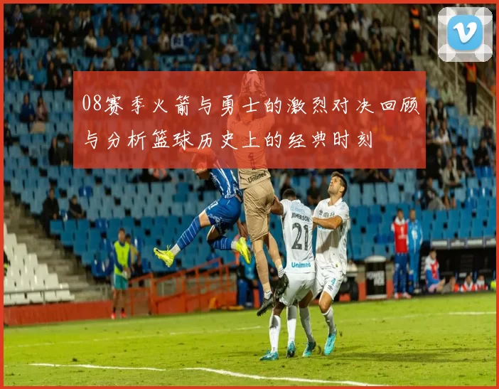 08赛季火箭与勇士的激烈对决回顾与分析篮球历史上的经典时刻