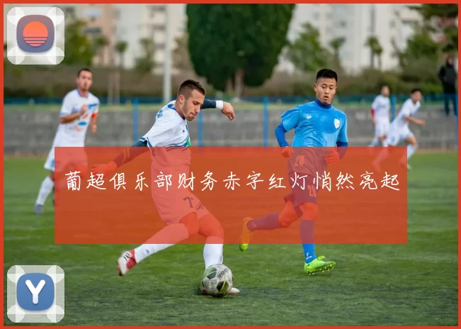 葡超俱乐部财务赤字红灯悄然亮起