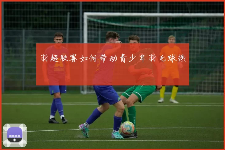 羽超联赛如何带动青少年羽毛球热