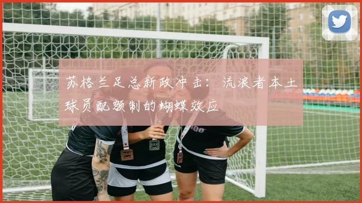 苏格兰足总新政冲击：流浪者本土球员配额制的蝴蝶效应