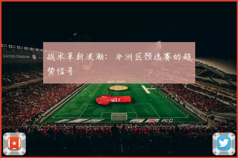 战术革新浪潮：非洲区预选赛的趋势信号