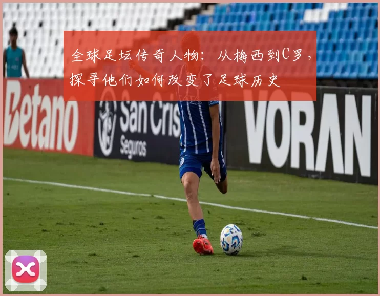 全球足坛传奇人物：从梅西到C罗，探寻他们如何改变了足球历史