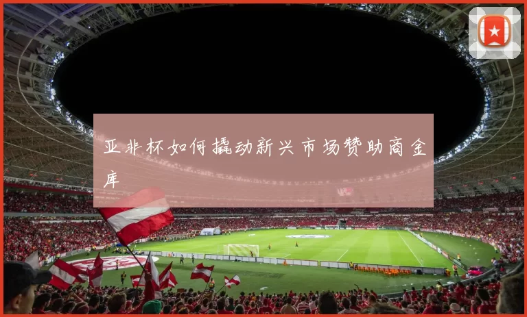 亚非杯如何撬动新兴市场赞助商金库