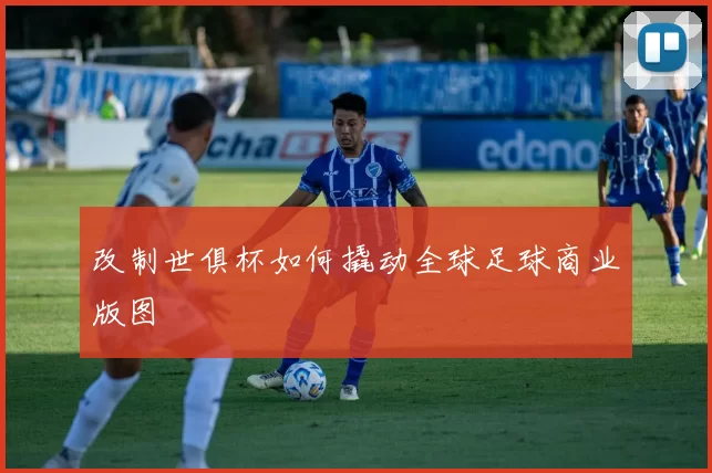 改制世俱杯如何撬动全球足球商业版图