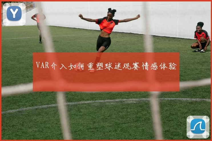 VAR介入如何重塑球迷观赛情感体验