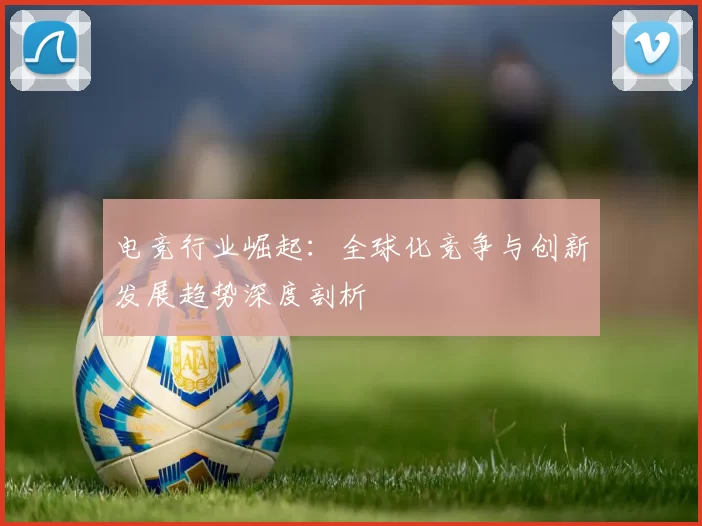 电竞行业崛起：全球化竞争与创新发展趋势深度剖析