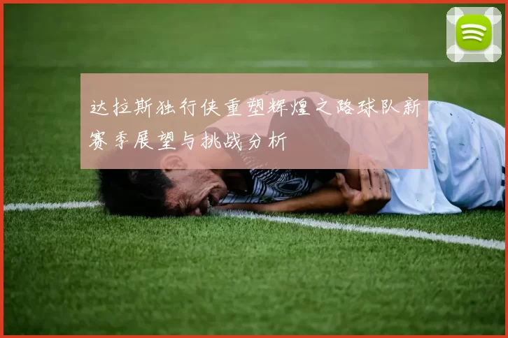 达拉斯独行侠重塑辉煌之路球队新赛季展望与挑战分析