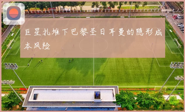 巨星扎堆下巴黎圣日耳曼的隐形成本风险