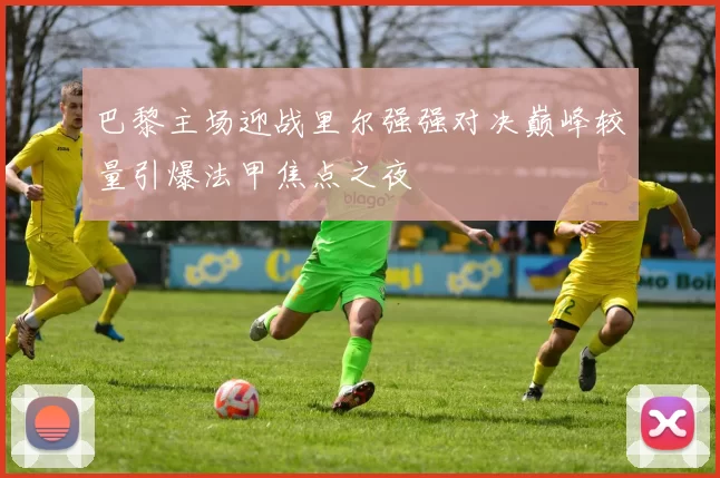 巴黎主场迎战里尔强强对决巅峰较量引爆法甲焦点之夜