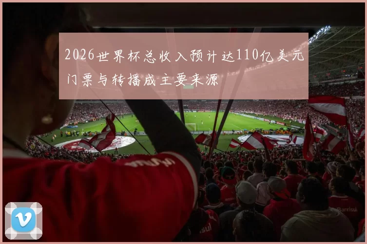 2026世界杯总收入预计达110亿美元门票与转播成主要来源