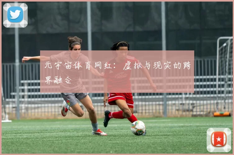 元宇宙体育网红：虚拟与现实的跨界融合