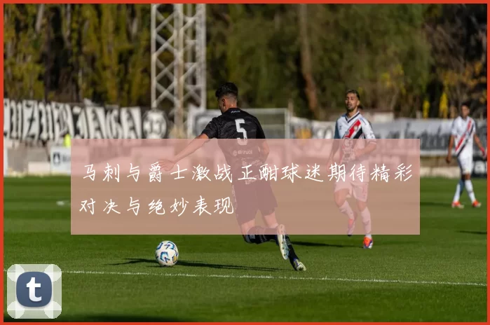 马刺与爵士激战正酣球迷期待精彩对决与绝妙表现