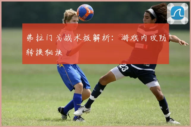 弗拉门戈战术板解析：游戏内攻防转换秘诀